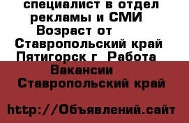 специалист в отдел рекламы и СМИ › Возраст от ­ 20 - Ставропольский край, Пятигорск г. Работа » Вакансии   . Ставропольский край